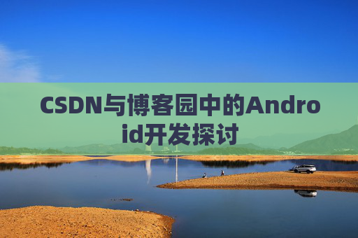 CSDN与博客园中的Android开发探讨