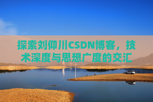 探索刘仰川CSDN博客，技术深度与思想广度的交汇