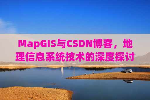 MapGIS与CSDN博客,地理信息系统技术的深度探讨