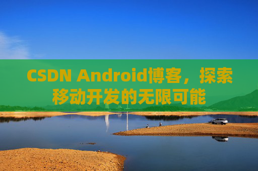 CSDN Android博客，探索移动开发的无限可能